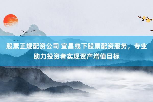 股票正规配资公司 宜昌线下股票配资服务，专业助力投资者实现资产增值目标
