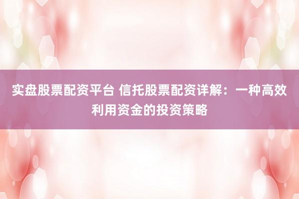 实盘股票配资平台 信托股票配资详解：一种高效利用资金的投资策略