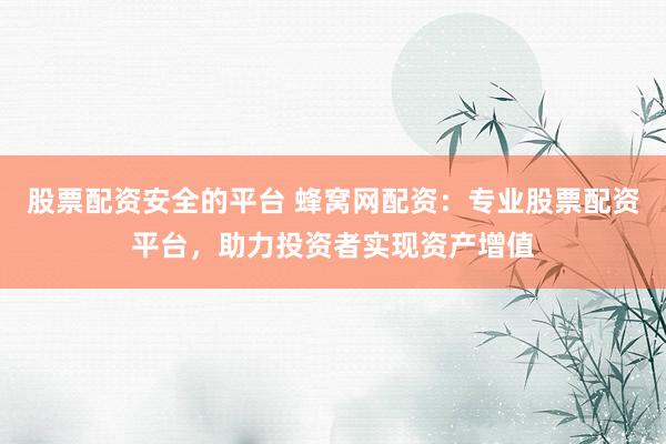 股票配资安全的平台 蜂窝网配资：专业股票配资平台，助力投资者实现资产增值
