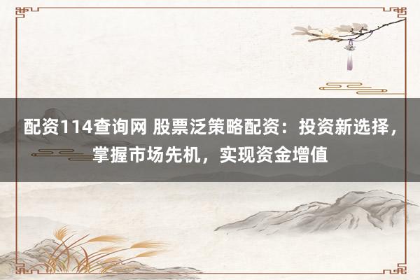 配资114查询网 股票泛策略配资：投资新选择，掌握市场先机，实现资金增值