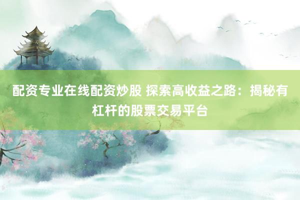 配资专业在线配资炒股 探索高收益之路：揭秘有杠杆的股票交易平台