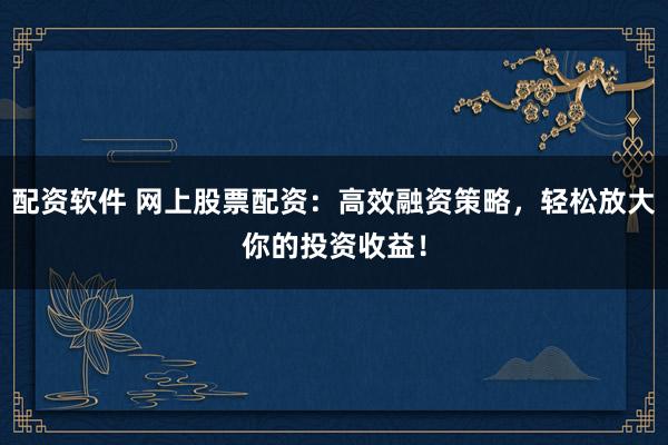 配资软件 网上股票配资：高效融资策略，轻松放大你的投资收益！