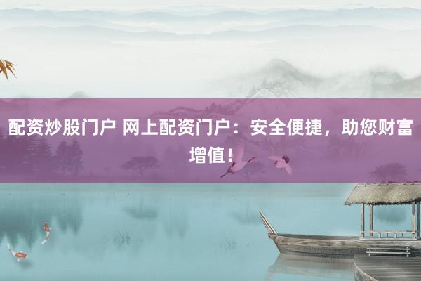 配资炒股门户 网上配资门户：安全便捷，助您财富增值！