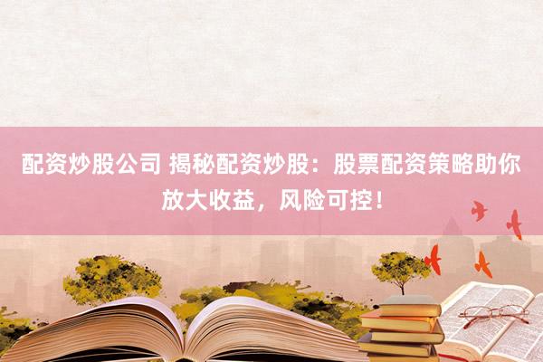 配资炒股公司 揭秘配资炒股：股票配资策略助你放大收益，风险可控！