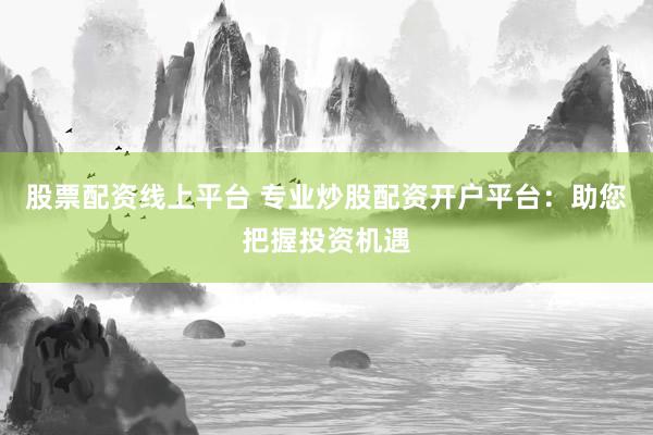 股票配资线上平台 专业炒股配资开户平台：助您把握投资机遇