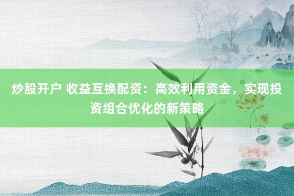 炒股开户 收益互换配资：高效利用资金，实现投资组合优化的新策略
