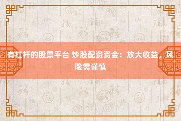 有杠杆的股票平台 炒股配资资金：放大收益，风险需谨慎