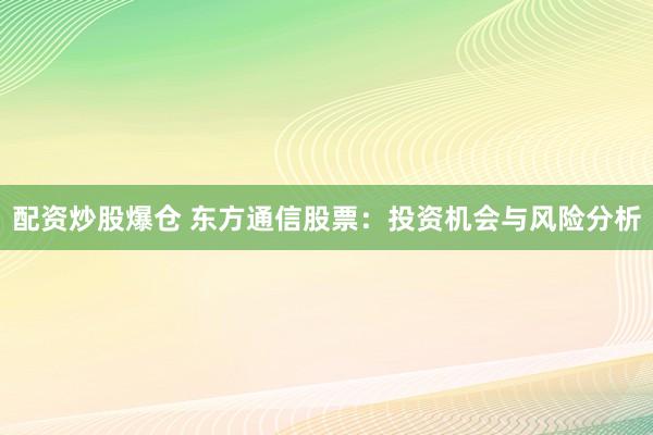 配资炒股爆仓 东方通信股票：投资机会与风险分析
