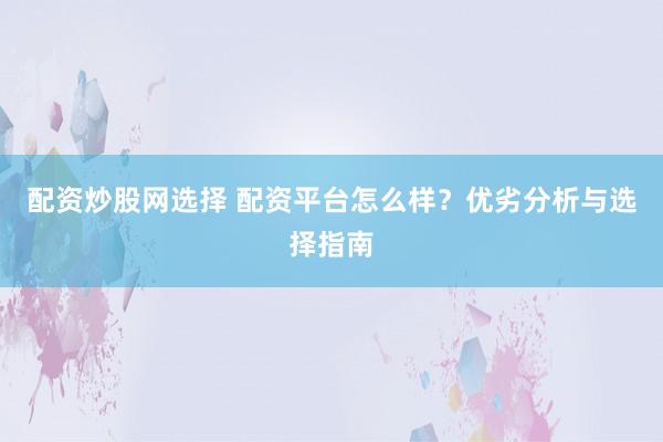 配资炒股网选择 配资平台怎么样？优劣分析与选择指南