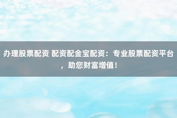 办理股票配资 配资配金宝配资：专业股票配资平台，助您财富增值！