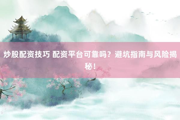 炒股配资技巧 配资平台可靠吗？避坑指南与风险揭秘！