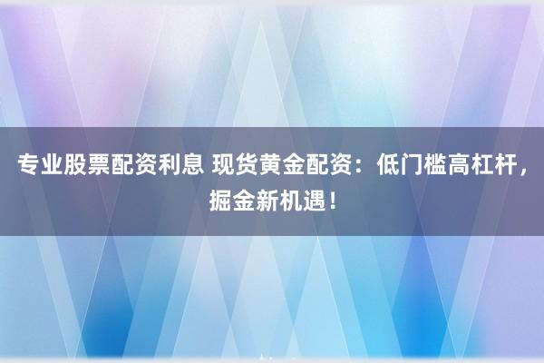 专业股票配资利息 现货黄金配资：低门槛高杠杆，掘金新机遇！
