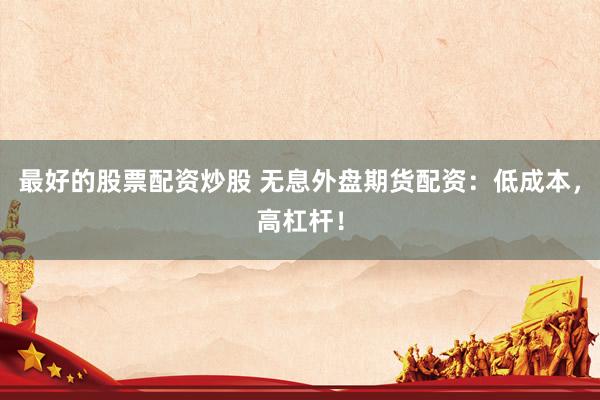 最好的股票配资炒股 无息外盘期货配资：低成本，高杠杆！