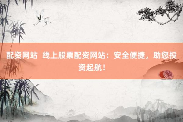配资网站  线上股票配资网站：安全便捷，助您投资起航！