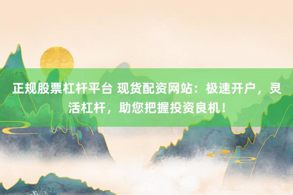 正规股票杠杆平台 现货配资网站：极速开户，灵活杠杆，助您把握投资良机！