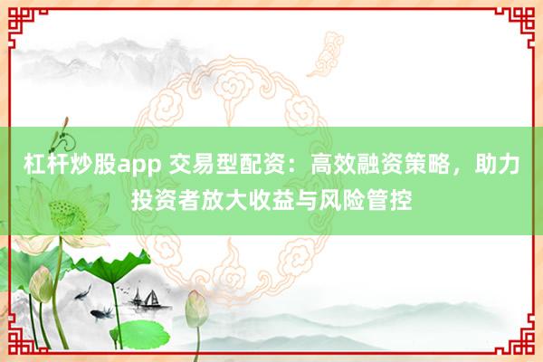 杠杆炒股app 交易型配资：高效融资策略，助力投资者放大收益与风险管控