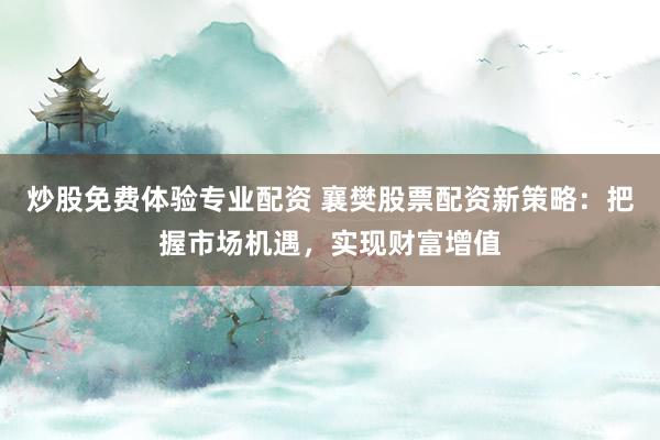 炒股免费体验专业配资 襄樊股票配资新策略：把握市场机遇，实现财富增值
