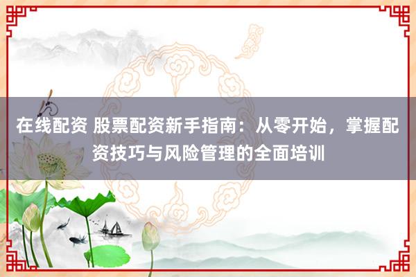 在线配资 股票配资新手指南：从零开始，掌握配资技巧与风险管理的全面培训