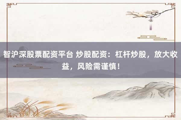 智沪深股票配资平台 炒股配资：杠杆炒股，放大收益，风险需谨慎！