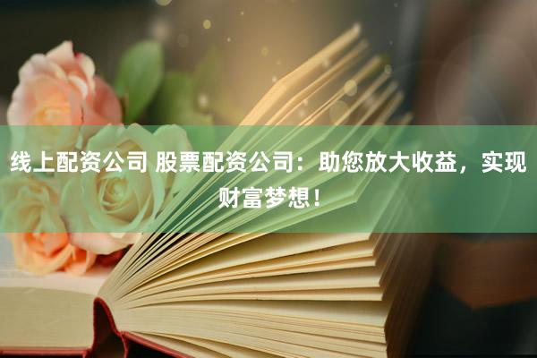 线上配资公司 股票配资公司：助您放大收益，实现财富梦想！