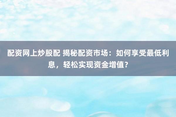 配资网上炒股配 揭秘配资市场：如何享受最低利息，轻松实现资金增值？