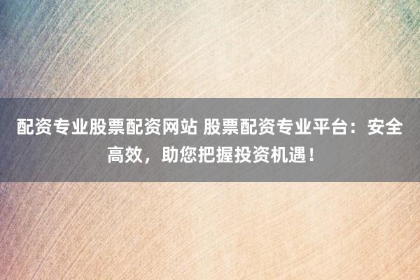 配资专业股票配资网站 股票配资专业平台：安全高效，助您把握投资机遇！