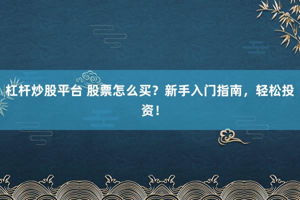 杠杆炒股平台 股票怎么买？新手入门指南，轻松投资！