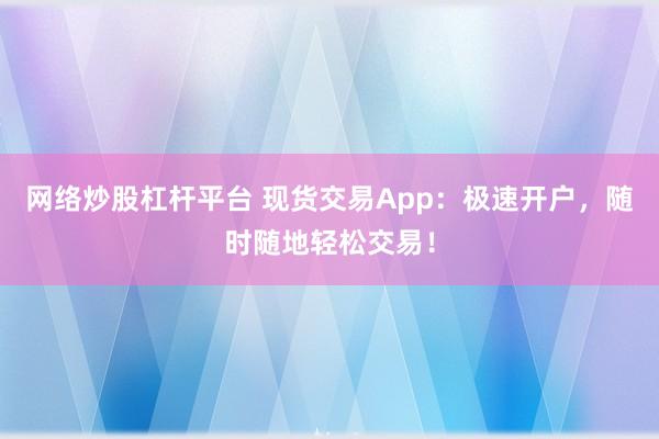 网络炒股杠杆平台 现货交易App：极速开户，随时随地轻松交易！