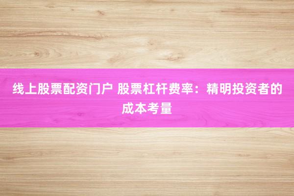 线上股票配资门户 股票杠杆费率：精明投资者的成本考量