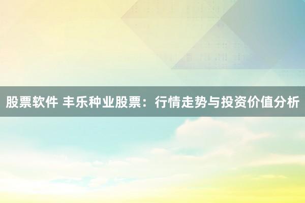 股票软件 丰乐种业股票：行情走势与投资价值分析