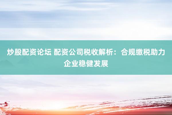 炒股配资论坛 配资公司税收解析：合规缴税助力企业稳健发展