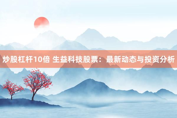 炒股杠杆10倍 生益科技股票：最新动态与投资分析