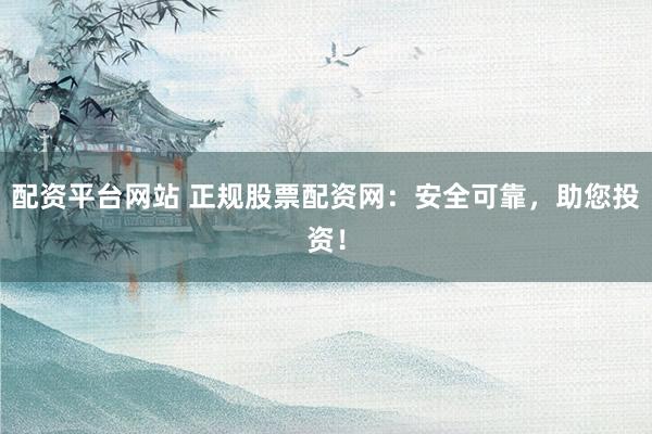 配资平台网站 正规股票配资网：安全可靠，助您投资！