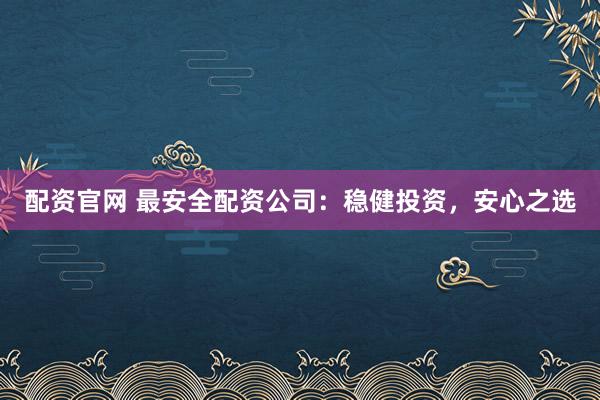 配资官网 最安全配资公司：稳健投资，安心之选