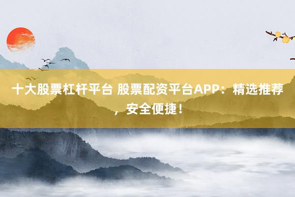 十大股票杠杆平台 股票配资平台APP：精选推荐，安全便捷！