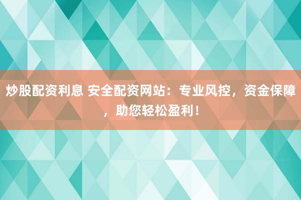炒股配资利息 安全配资网站：专业风控，资金保障，助您轻松盈利！