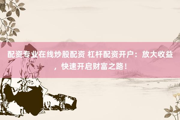 配资专业在线炒股配资 杠杆配资开户：放大收益，快速开启财富之路！