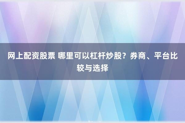 网上配资股票 哪里可以杠杆炒股？券商、平台比较与选择