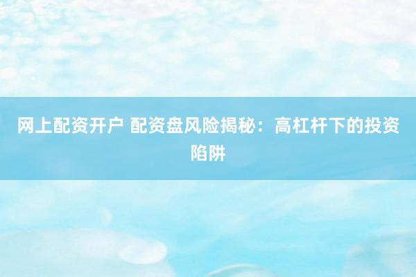 网上配资开户 配资盘风险揭秘：高杠杆下的投资陷阱