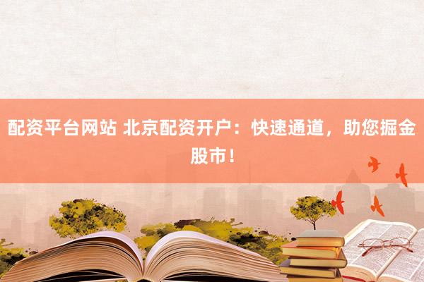 配资平台网站 北京配资开户：快速通道，助您掘金股市！