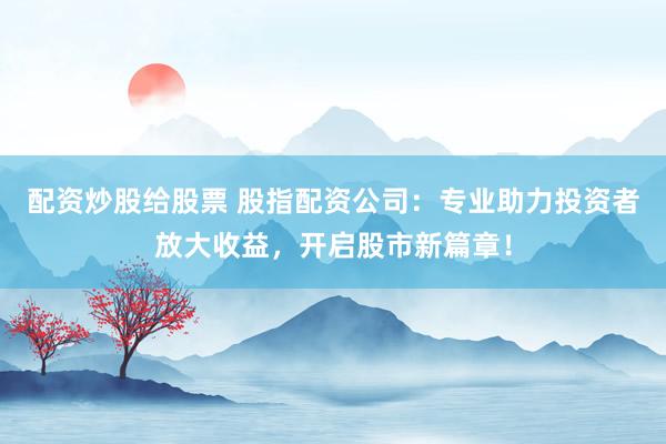 配资炒股给股票 股指配资公司：专业助力投资者放大收益，开启股市新篇章！