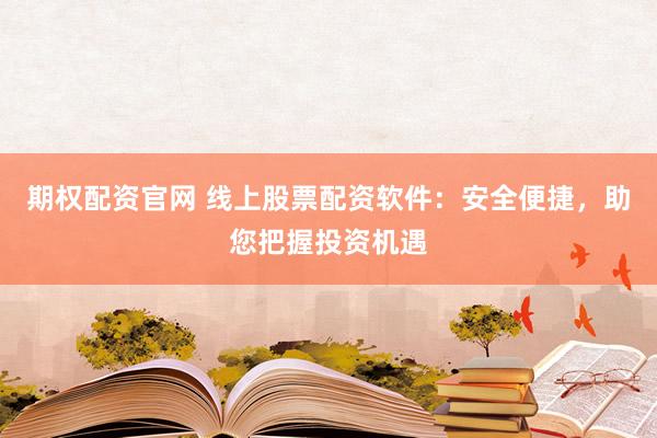 期权配资官网 线上股票配资软件：安全便捷，助您把握投资机遇