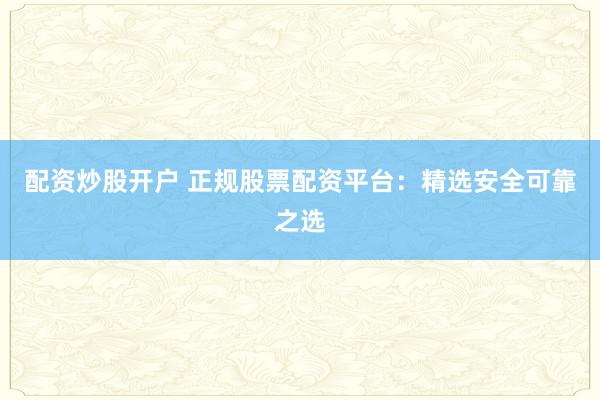 配资炒股开户 正规股票配资平台：精选安全可靠之选