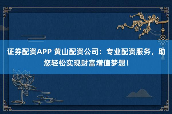 证券配资APP 黄山配资公司：专业配资服务，助您轻松实现财富增值梦想！