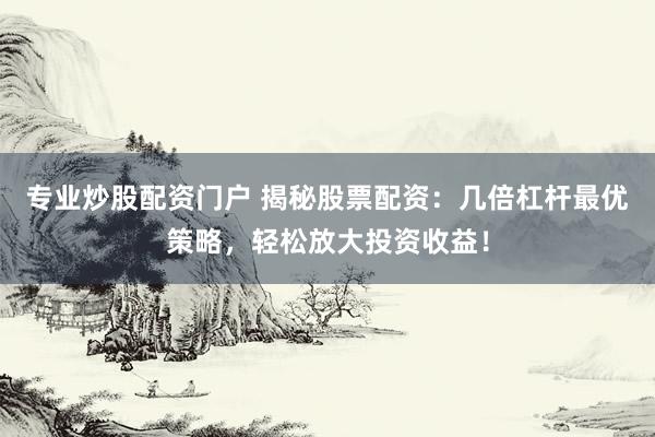 专业炒股配资门户 揭秘股票配资：几倍杠杆最优策略，轻松放大投资收益！