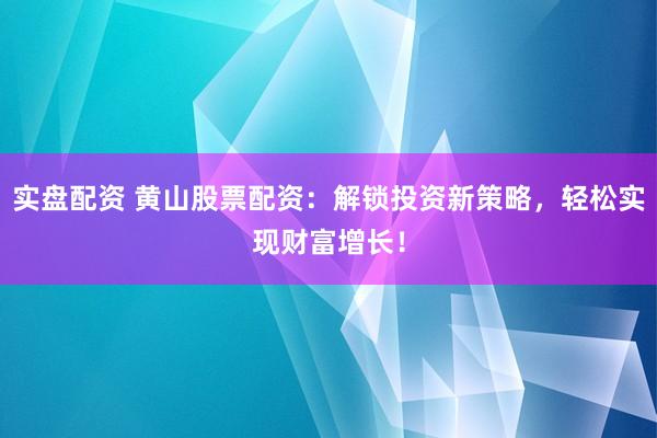 实盘配资 黄山股票配资：解锁投资新策略，轻松实现财富增长！