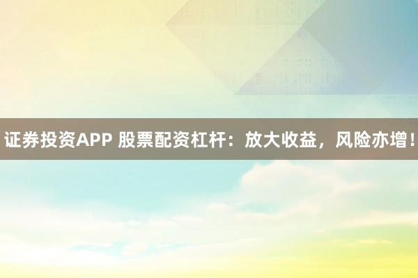 证券投资APP 股票配资杠杆：放大收益，风险亦增！