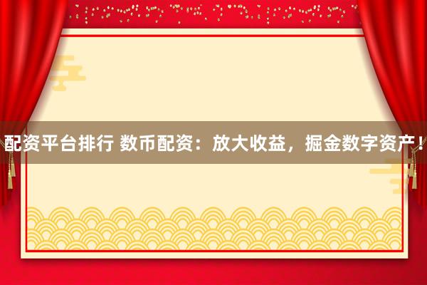 配资平台排行 数币配资：放大收益，掘金数字资产！