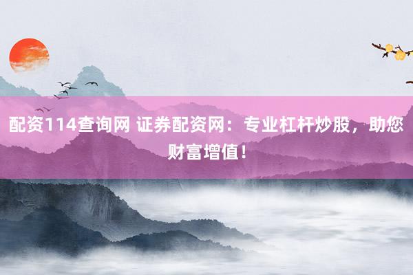 配资114查询网 证券配资网：专业杠杆炒股，助您财富增值！