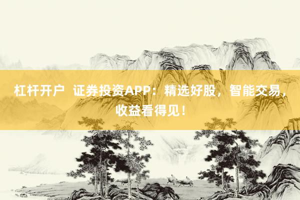 杠杆开户  证券投资APP：精选好股，智能交易，收益看得见！